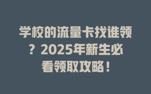 学校的流量卡找谁领？2025年新生必看领取攻略！