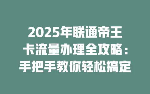 2025年联通帝王卡流量办理全攻略：手把手教你轻松搞定