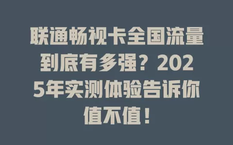 联通畅视卡全国流量到底有多强？2025年实测体验告诉你值不值！