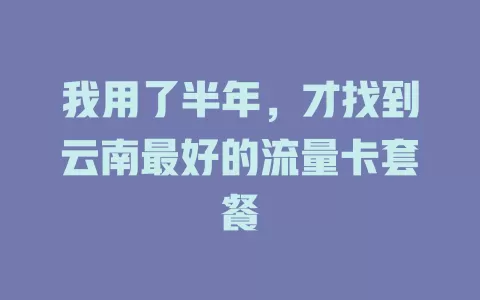 我用了半年，才找到云南最好的流量卡套餐