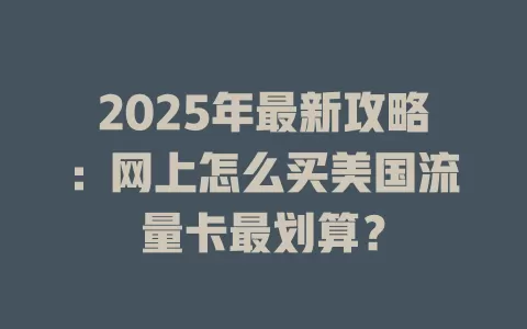 2025年最新攻略：网上怎么买美国流量卡最划算？