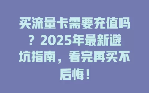 买流量卡需要充值吗？2025年最新避坑指南，看完再买不后悔！