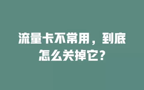 流量卡不常用，到底怎么关掉它？