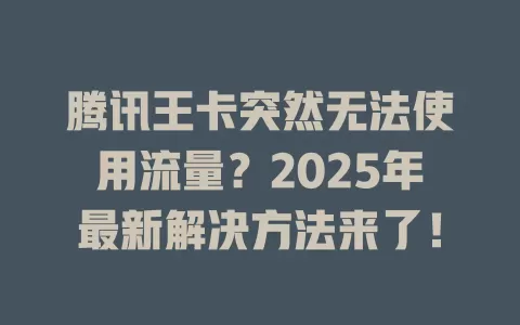 腾讯王卡突然无法使用流量？2025年最新解决方法来了！
