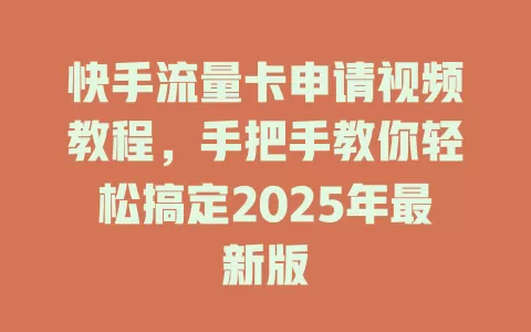 快手流量卡申请视频教程，手把手教你轻松搞定2025年最新版