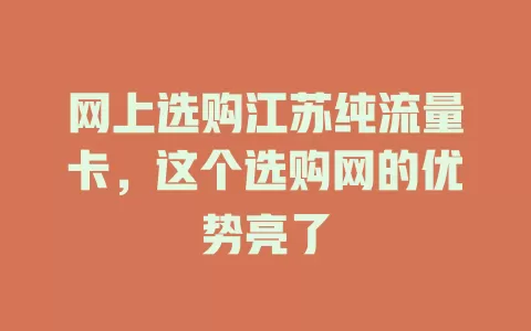 网上选购江苏纯流量卡，这个选购网的优势亮了