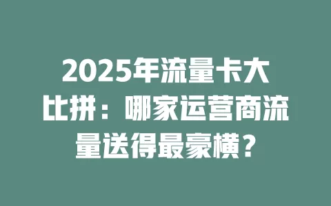 2025年流量卡大比拼：哪家运营商流量送得最豪横？
