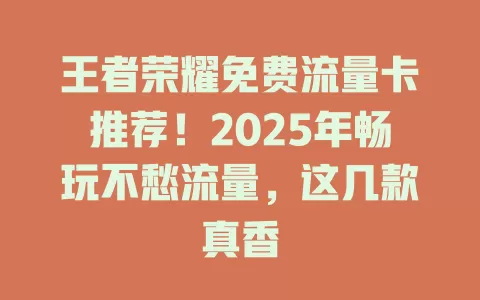王者荣耀免费流量卡推荐！2025年畅玩不愁流量，这几款真香