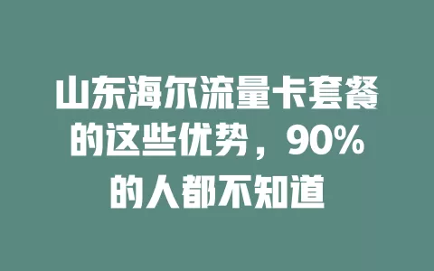 山东海尔流量卡套餐的这些优势，90%的人都不知道