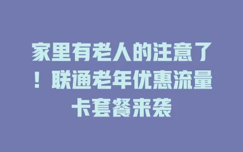 家里有老人的注意了！联通老年优惠流量卡套餐来袭