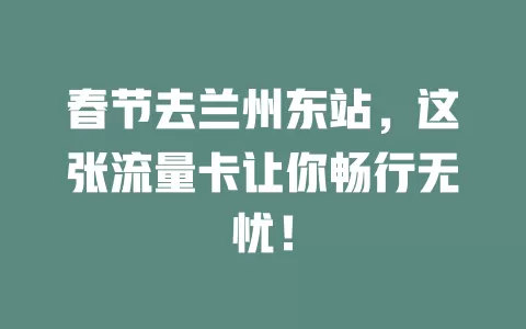春节去兰州东站，这张流量卡让你畅行无忧！