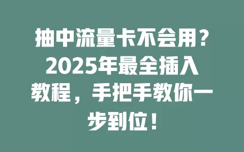 抽中流量卡不会用？2025年最全插入教程，手把手教你一步到位！