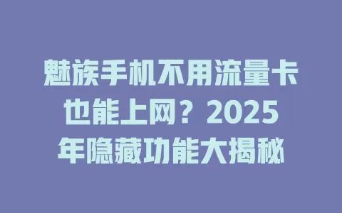 魅族手机不用流量卡也能上网？2025年隐藏功能大揭秘