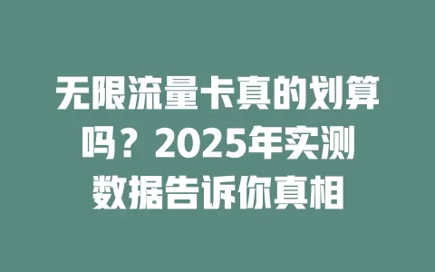 无限流量卡真的划算吗？2025年实测数据告诉你真相