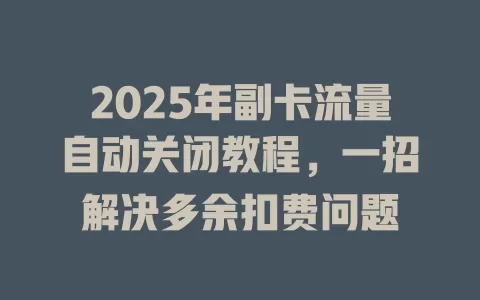 2025年副卡流量自动关闭教程，一招解决多余扣费问题