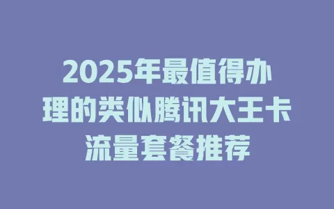 2025年最值得办理的类似腾讯大王卡流量套餐推荐
