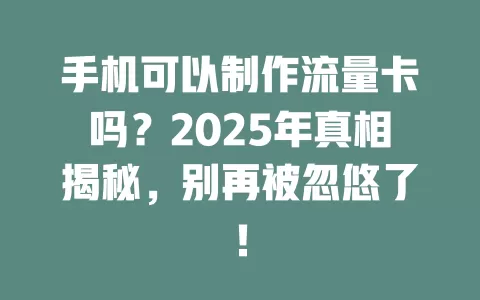 手机可以制作流量卡吗？2025年真相揭秘，别再被忽悠了！