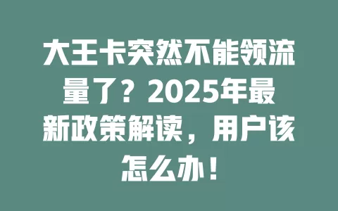 大王卡突然不能领流量了？2025年最新政策解读，用户该怎么办！