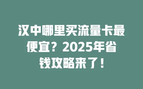 汉中哪里买流量卡最便宜？2025年省钱攻略来了！