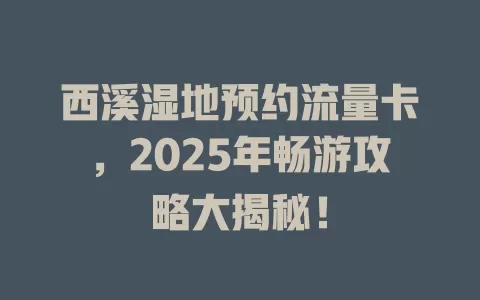西溪湿地预约流量卡，2025年畅游攻略大揭秘！