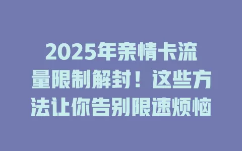 2025年亲情卡流量限制解封！这些方法让你告别限速烦恼