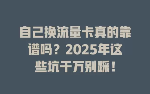 自己换流量卡真的靠谱吗？2025年这些坑千万别踩！