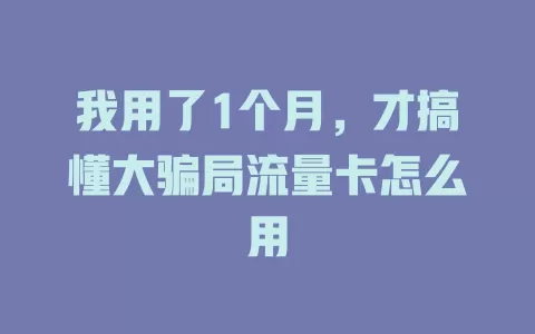 我用了1个月，才搞懂大骗局流量卡怎么用