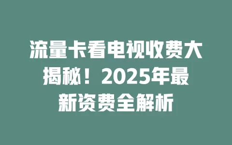 流量卡看电视收费大揭秘！2025年最新资费全解析