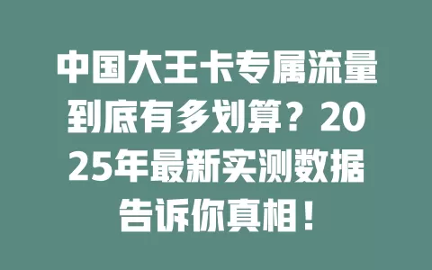 中国大王卡专属流量到底有多划算？2025年最新实测数据告诉你真相！