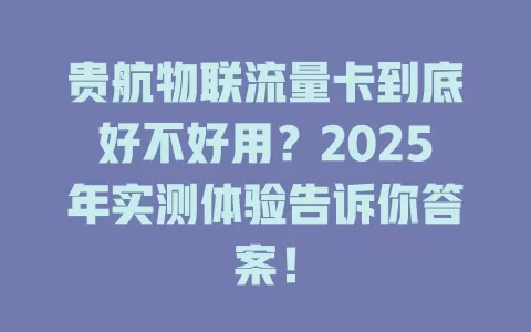 贵航物联流量卡到底好不好用？2025年实测体验告诉你答案！