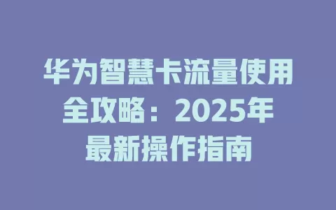 华为智慧卡流量使用全攻略：2025年最新操作指南