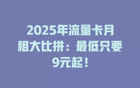2025年流量卡月租大比拼：最低只要9元起！