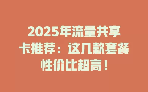 2025年流量共享卡推荐：这几款套餐性价比超高！