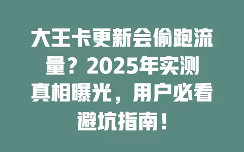 大王卡更新会偷跑流量？2025年实测真相曝光，用户必看避坑指南！