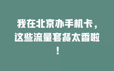 我在北京办手机卡，这些流量套餐太香啦！