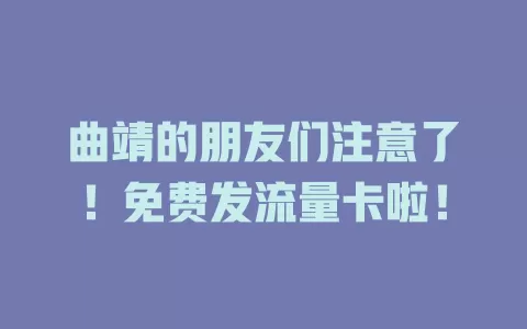 曲靖的朋友们注意了！免费发流量卡啦！