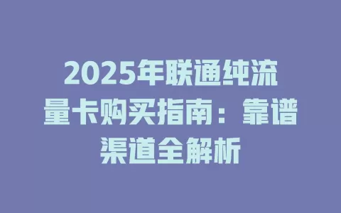 2025年联通纯流量卡购买指南：靠谱渠道全解析
