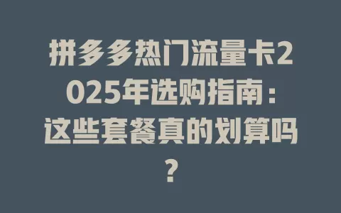 拼多多热门流量卡2025年选购指南：这些套餐真的划算吗？