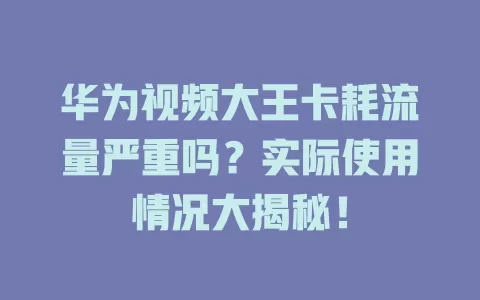 华为视频大王卡耗流量严重吗？实际使用情况大揭秘！