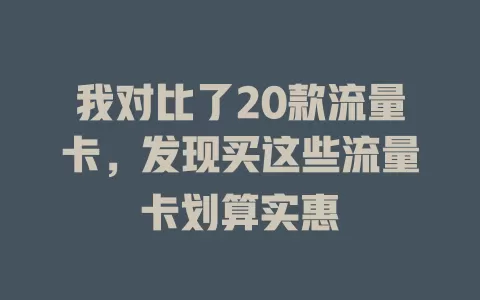 我对比了20款流量卡，发现买这些流量卡划算实惠