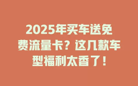 2025年买车送免费流量卡？这几款车型福利太香了！