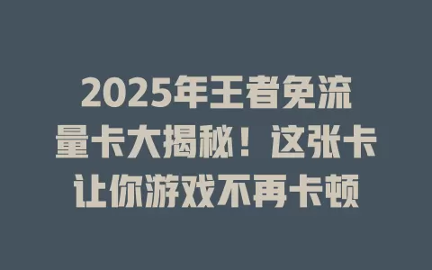 2025年王者免流量卡大揭秘！这张卡让你游戏不再卡顿
