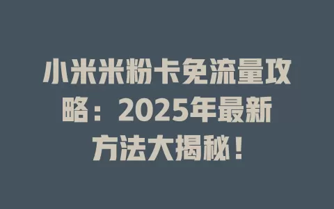 小米米粉卡免流量攻略：2025年最新方法大揭秘！