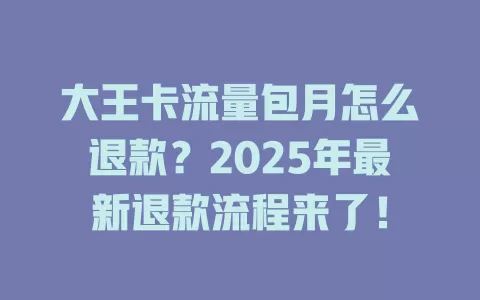大王卡流量包月怎么退款？2025年最新退款流程来了！