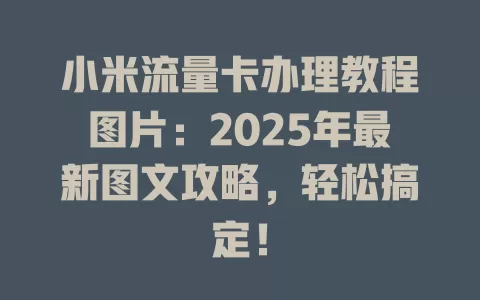 小米流量卡办理教程图片：2025年最新图文攻略，轻松搞定！