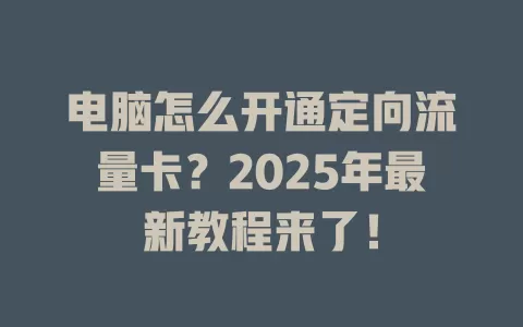 电脑怎么开通定向流量卡？2025年最新教程来了！