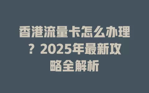 香港流量卡怎么办理？2025年最新攻略全解析