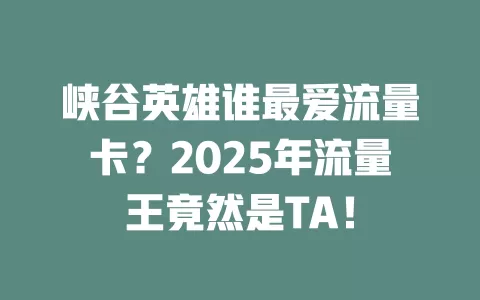 峡谷英雄谁最爱流量卡？2025年流量王竟然是TA！