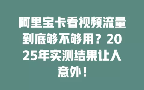 阿里宝卡看视频流量到底够不够用？2025年实测结果让人意外！
