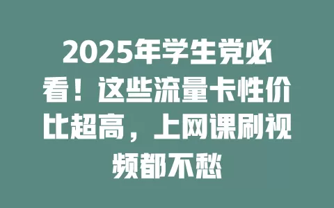 2025年学生党必看！这些流量卡性价比超高，上网课刷视频都不愁